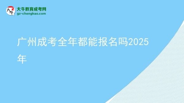 广州成考全年都能报名吗2025年