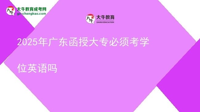 2025年广东函授大专必须考学位英语吗