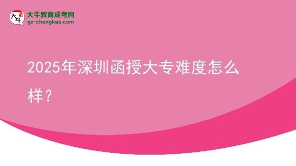 【科普】2025年深圳函授大专难度怎么样？
