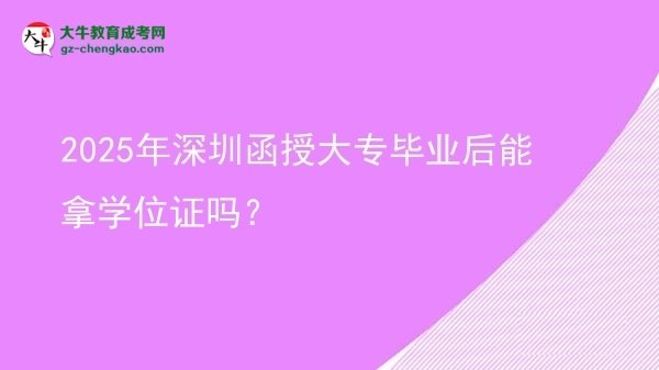 2025年深圳函授大专毕业后能拿学位证吗？
