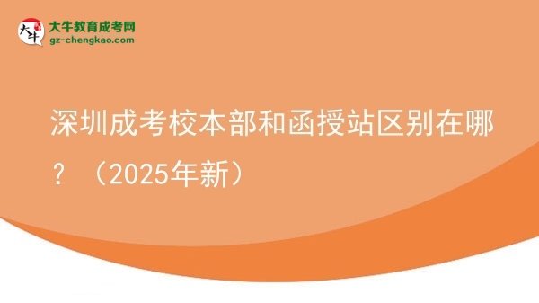 【图解】深圳成考校本部和函授站区别在哪？（2025年新）