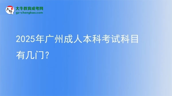 【详解】2025年广州成人本科考试科目有几门？