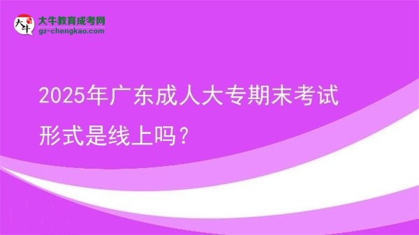 2025年广东成人大专期末考试形式是线上吗？图片