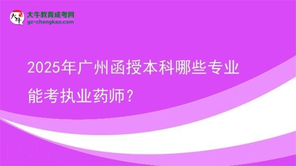【答疑】2025年广州函授本科哪些专业能考执业药师？