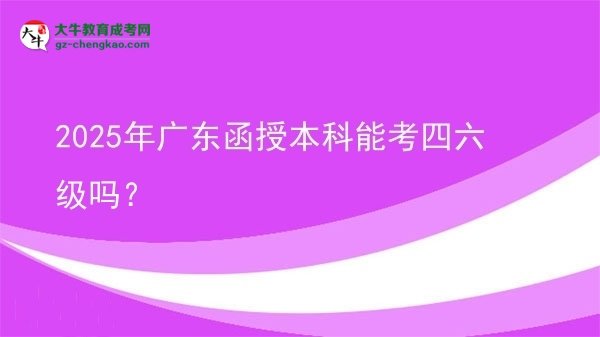 【图文】2025年广东函授本科能考四六级吗？