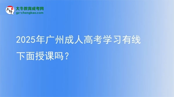 2025年广州成人高考学习有线下面授课吗？图片