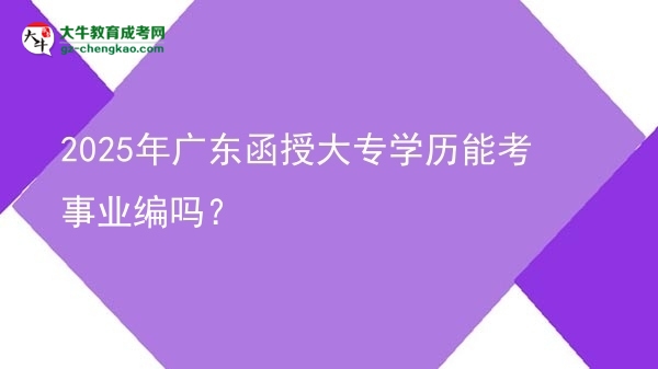 【图文】2025年广东函授大专学历能考事业编吗？