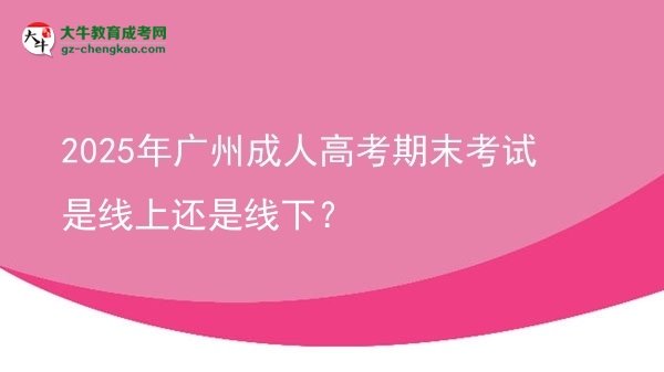 2025年广州成人高考期末考试是线上还是线下？