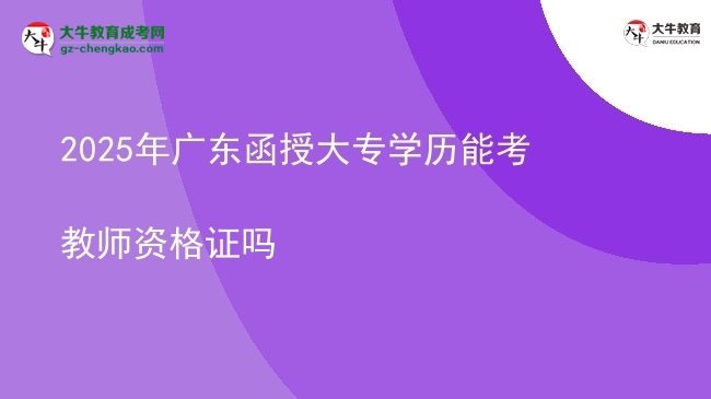 【图文】2025年广东函授大专学历能考教师资格证吗