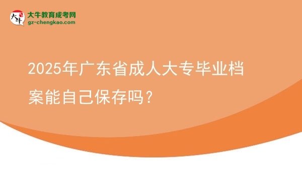 2025年广东省成人大专毕业档案能自己保存吗？