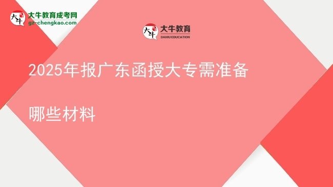 【答疑】2025年报广东函授大专需准备哪些材料