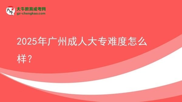 【科普】2025年广州成人大专难度怎么样？