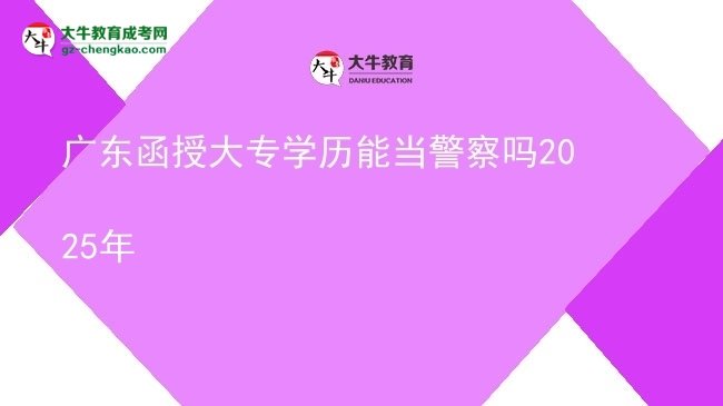 【图文】广东函授大专学历能当警察吗2025年