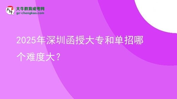 【答疑】2025年深圳函授大专和单招哪个难度大？