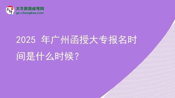 【新发布】2025 年广州函授大专报名时间是什么时候？