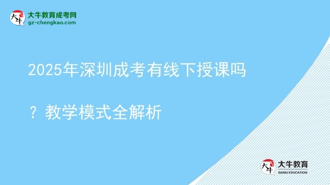 「揭秘」2025年深圳成考有线下授课吗？教学模式全解析