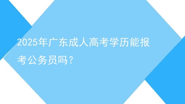 2025年广东成人高考学历能报考公务员吗？图片