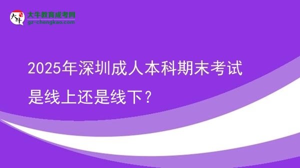 【图文】2025年深圳成人本科期末考试是线上还是线下？