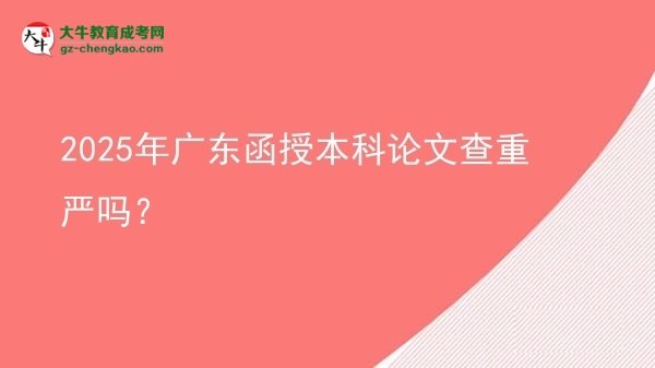 2025年广东函授本科论文查重严吗？图片
