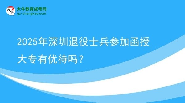 2025年深圳退役士兵参加函授大专有优待吗？