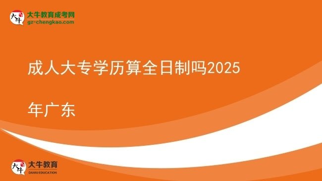 成人大专学历算全日制吗2025年广东图片