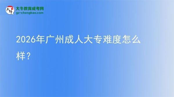 【科普】2026年广州成人大专难度怎么样？
