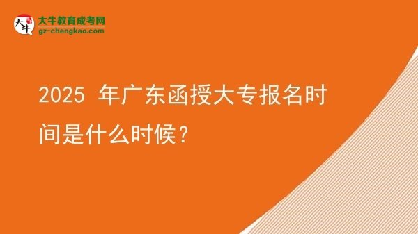 【新发布】2025 年广东函授大专报名时间是什么时候？