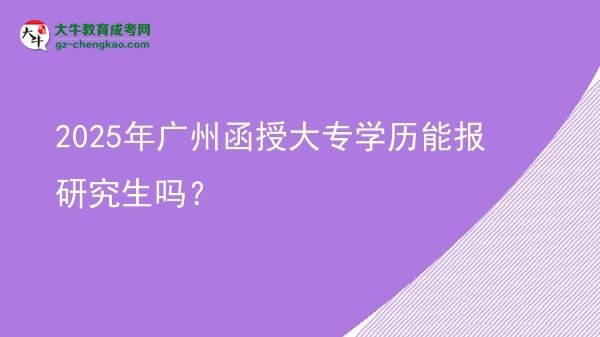 【图文】2025年广州函授大专学历能报研究生吗？
