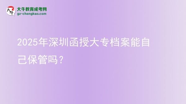 2025年深圳函授大专档案能自己保管吗？