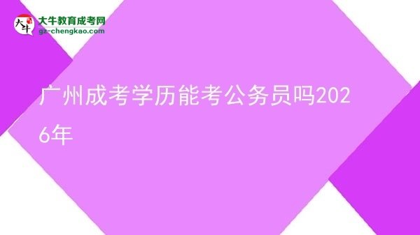 广州成考学历能考公务员吗2026年图片