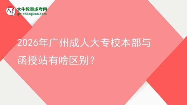 【图解】2026年广州成人大专校本部与函授站有啥区别？