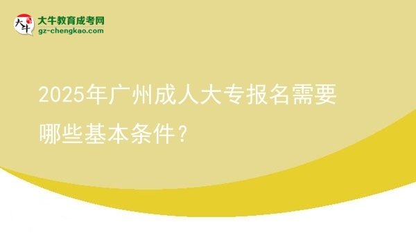 2025年广州成人大专报名需要哪些基本条件？图片