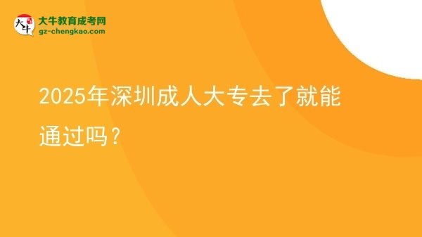 2025年深圳成人大专去了就能通过吗？图片