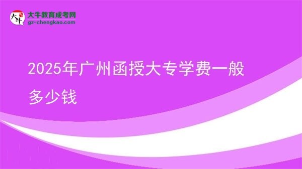 【揭秘】2025年广州函授大专学费一般多少钱