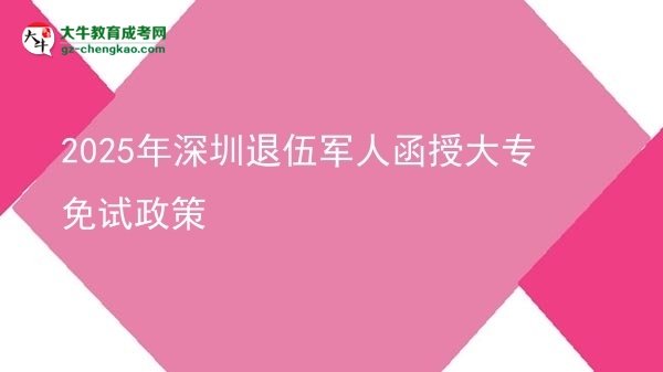 2025年深圳退伍军人函授大专免试政策图片