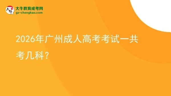 【答疑】2026年广州成人高考考试一共考几科？