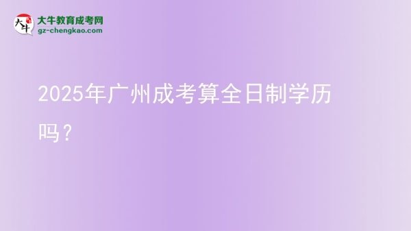 2025年广州成考算全日制学历吗？图片