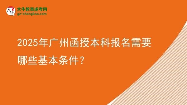2025年广州函授本科报名需要哪些基本条件？图片