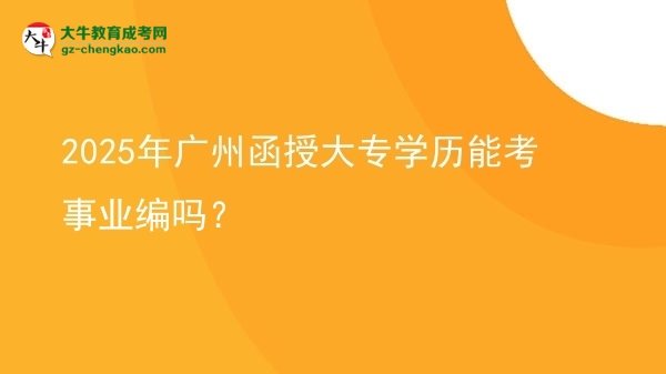【图文】2025年广州函授大专学历能考事业编吗？