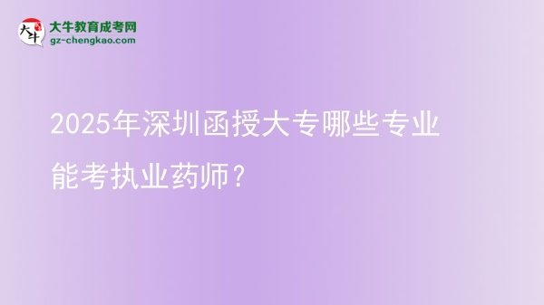 【答疑】2025年深圳函授大专哪些专业能考执业药师？