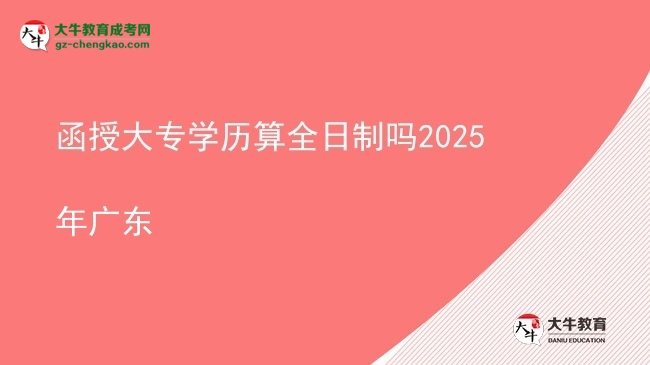 【图文】函授大专学历算全日制吗2025年广东