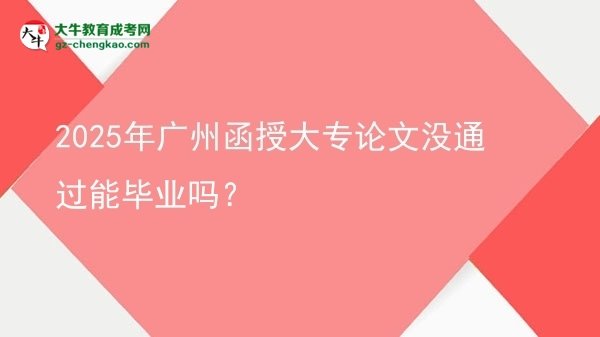 2025年广州函授大专论文没通过能毕业吗？