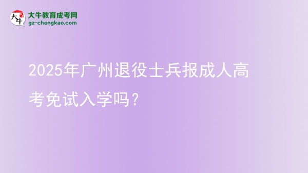 2025年广州退役士兵报成人高考免试入学吗？图片