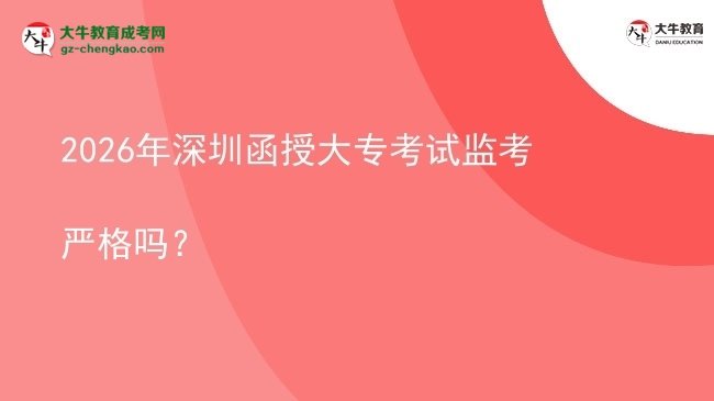 2026年深圳函授大专考试监考严格吗？图片