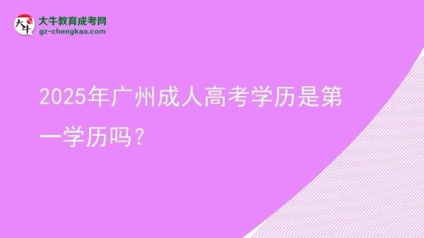 【图文】2025年广州成人高考学历是第一学历吗？