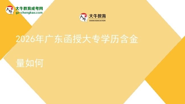 2026年广东函授大专学历含金量如何图片