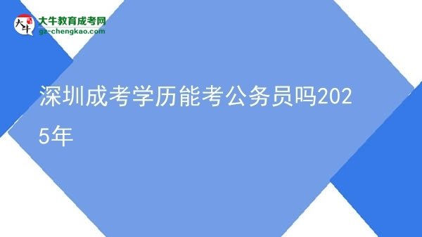 【图文】深圳成考学历能考公务员吗2025年