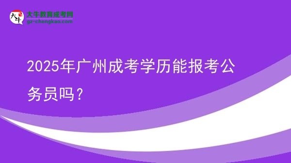 【图文】2025年广州成考学历能报考公务员吗？