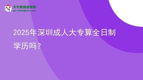 2025年深圳成人大专算全日制学历吗？图片