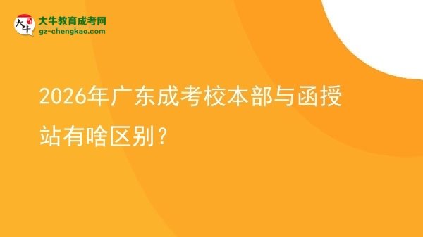 2026年广东成考校本部与函授站有啥区别？图片